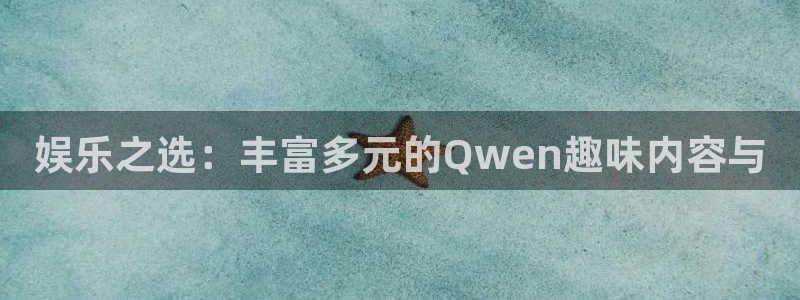 先锋娱乐公司：娱乐之选：丰富多元的Qwen趣味内容与