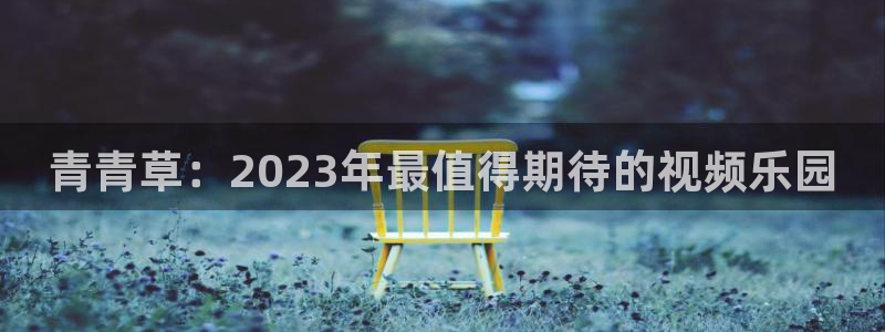 先锋娱乐公司：青青草：2023年最值得期待的视频乐园